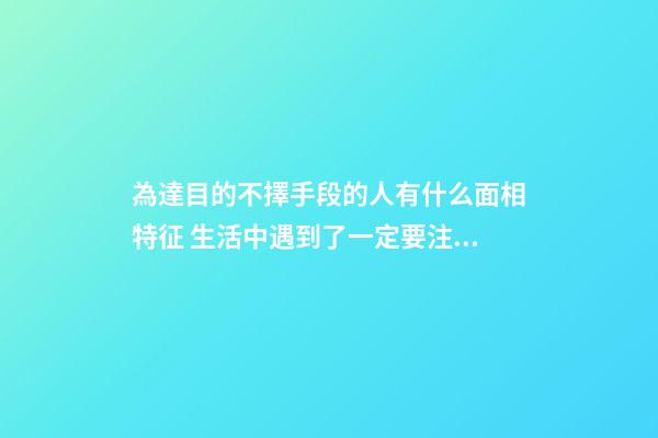 為達目的不擇手段的人有什么面相特征 生活中遇到了一定要注意